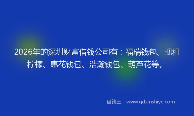 2026年的深圳财富借钱公司有：福瑞钱包、现租柠檬、惠花钱包、浩瀚钱包、葫芦花等。