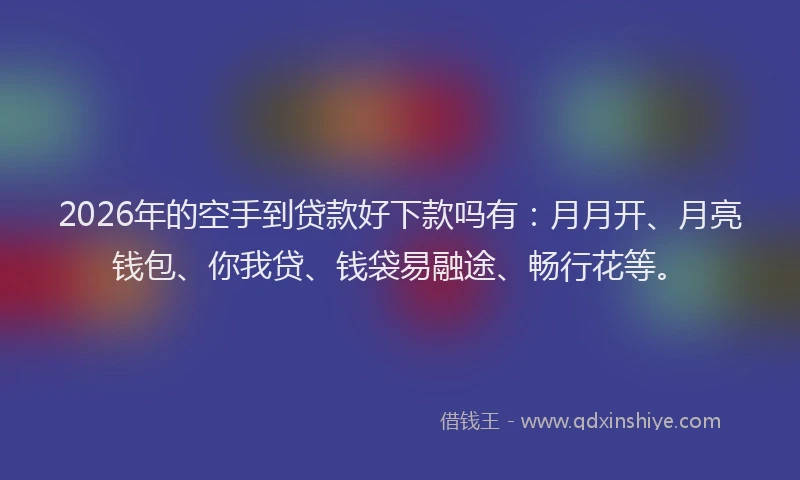 2026年的空手到贷款好下款吗有：月月开、月亮钱包、你我贷、钱袋易融途、畅行花等。