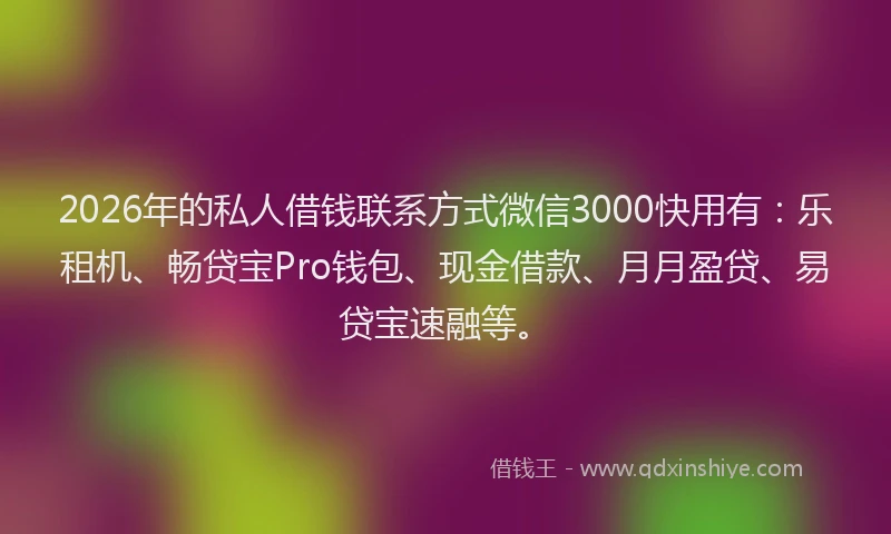 2026年的私人借钱联系方式微信3000快用有：乐租机、畅贷宝Pro钱包、现金借款、月月盈贷、易贷宝速融等。