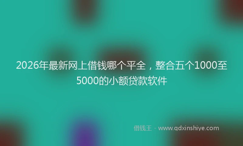 2026年最新网上借钱哪个平全，整合五个1000至5000的小额贷款软件
