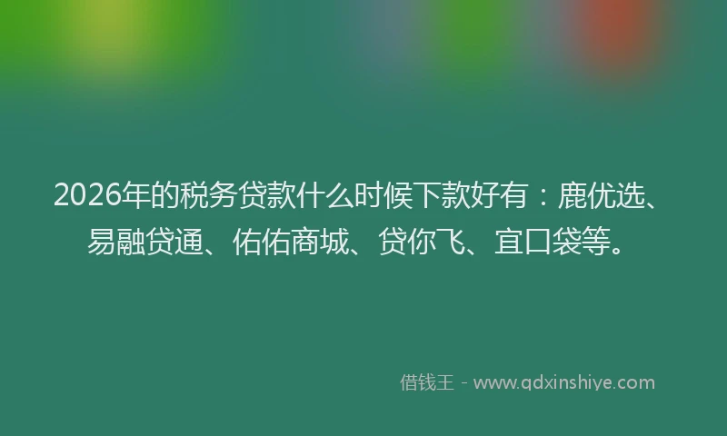 2026年的税务贷款什么时候下款好有：鹿优选、易融贷通、佑佑商城、贷你飞、宜口袋等。