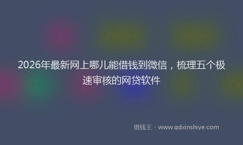 2026年最新网上哪儿能借钱到微信，梳理五个极速审核的网贷软件