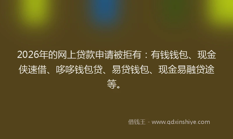 2026年的网上贷款申请被拒有：有钱钱包、现金侠速借、哆哆钱包贷、易贷钱包、现金易融贷途等。