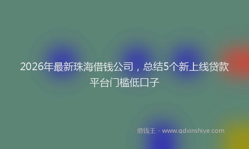 2026年最新珠海借钱公司，总结5个新上线贷款平台门槛低口子