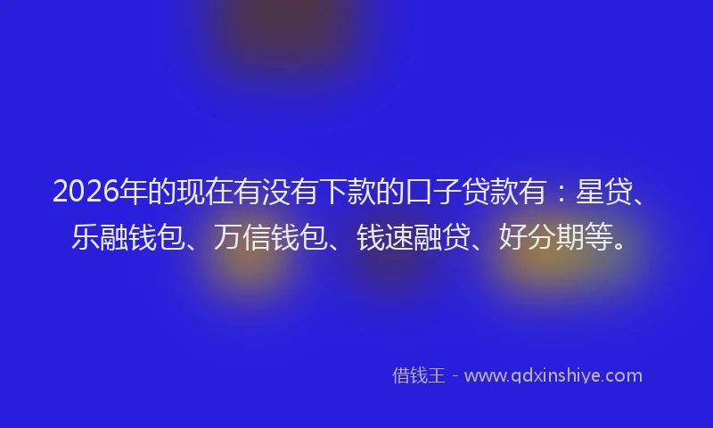 2026年的现在有没有下款的口子贷款有：星贷、乐融钱包、万信钱包、钱速融贷、好分期等。