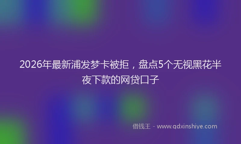 2026年最新浦发梦卡被拒，盘点5个无视黑花半夜下款的网贷口子