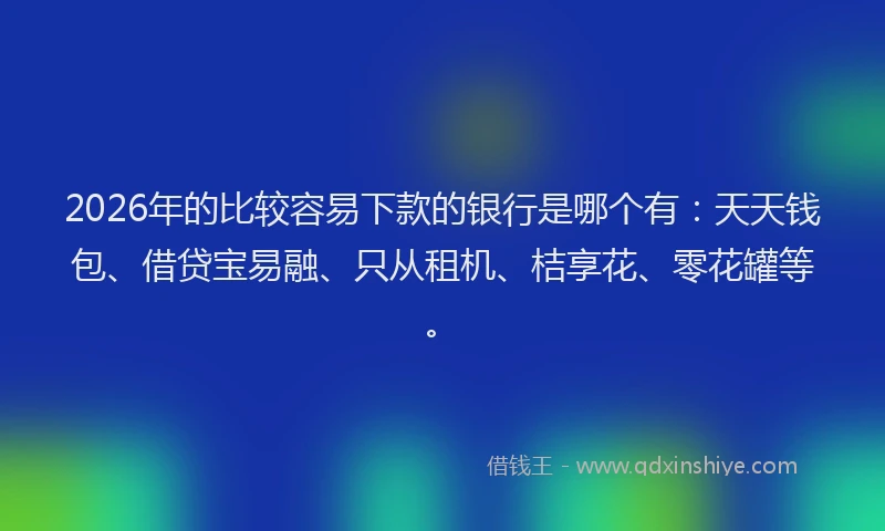 2026年的比较容易下款的银行是哪个有：天天钱包、借贷宝易融、只从租机、桔享花、零花罐等。