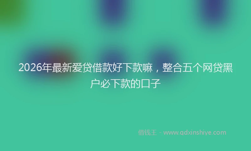 2026年最新爱贷借款好下款嘛，整合五个网贷黑户必下款的口子