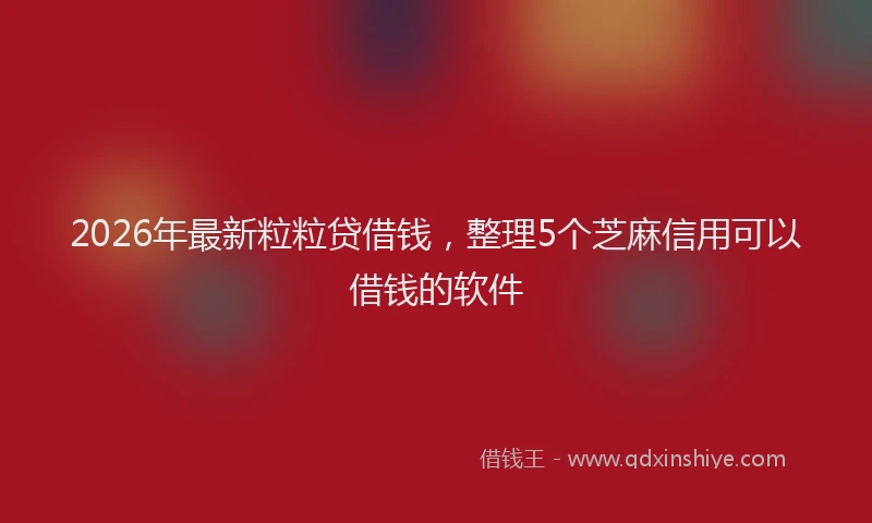 2026年最新粒粒贷借钱，整理5个芝麻信用可以借钱的软件
