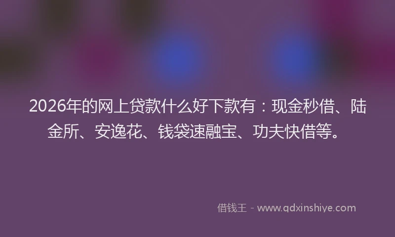 2026年的网上贷款什么好下款有：现金秒借、陆金所、安逸花、钱袋速融宝、功夫快借等。
