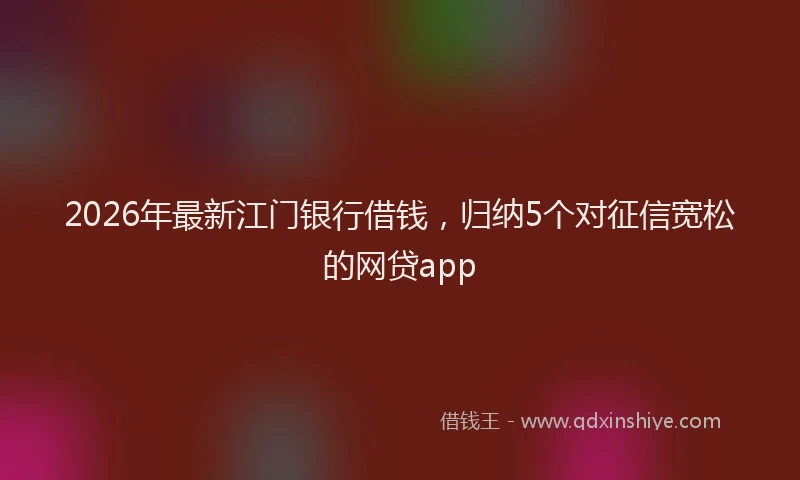 2026年最新江门银行借钱，归纳5个对征信宽松的网贷app