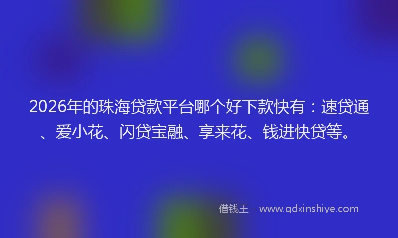 2026年的珠海贷款平台哪个好下款快有：速贷通、爱小花、闪贷宝融、享来花、钱进快贷等。