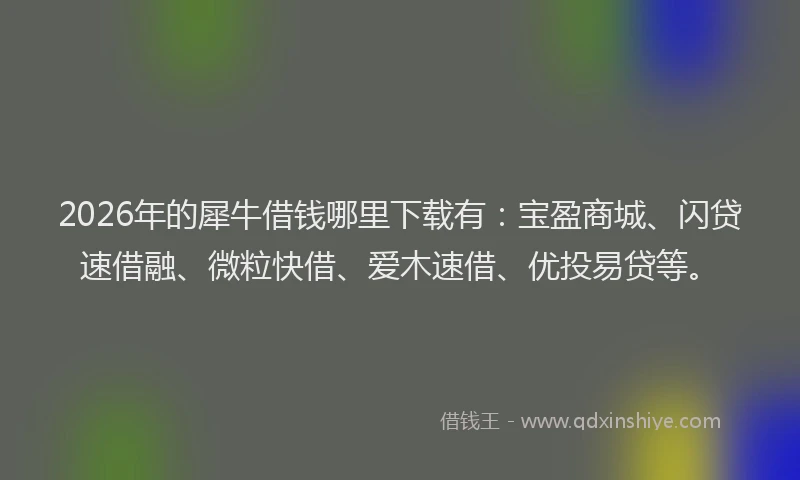 2026年的犀牛借钱哪里下载有：宝盈商城、闪贷速借融、微粒快借、爱木速借、优投易贷等。