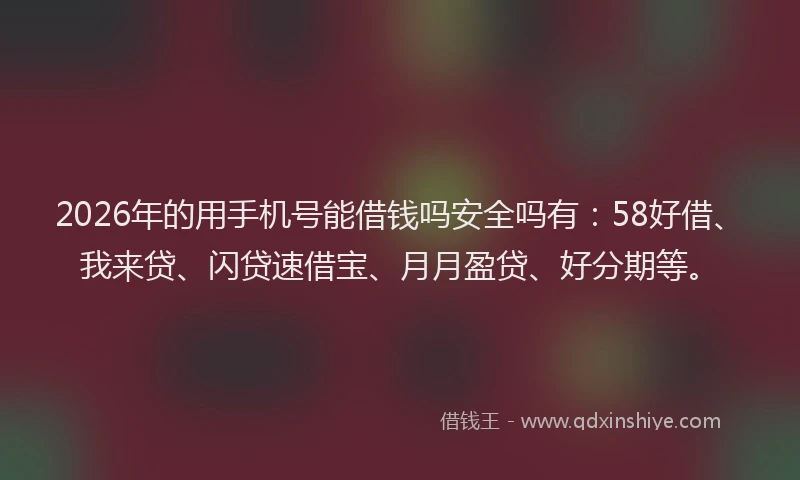 2026年的用手机号能借钱吗安全吗有：58好借、我来贷、闪贷速借宝、月月盈贷、好分期等。