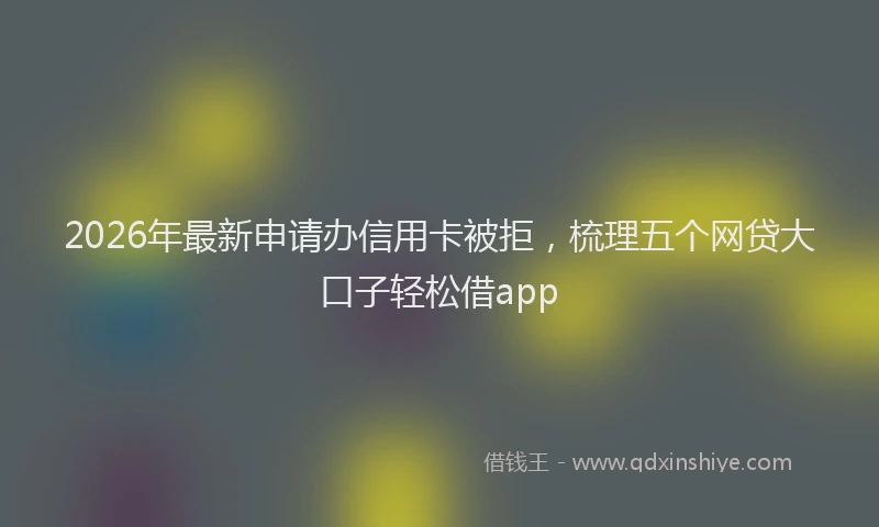 2026年最新申请办信用卡被拒，梳理五个网贷大口子轻松借app