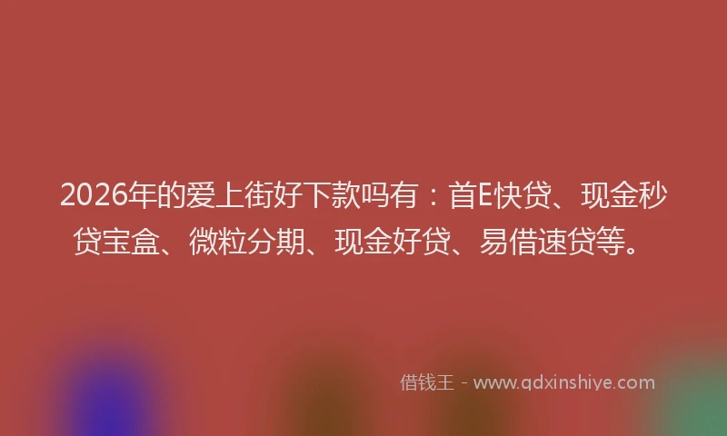2026年的爱上街好下款吗有：首E快贷、现金秒贷宝盒、微粒分期、现金好贷、易借速贷等。