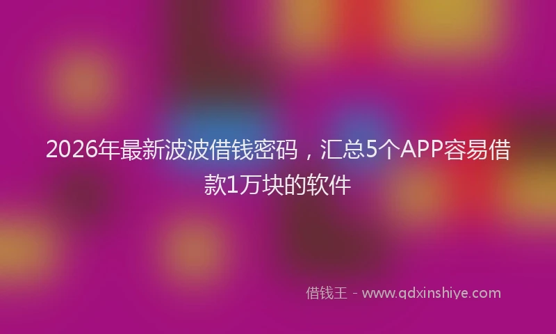2026年最新波波借钱密码，汇总5个APP容易借款1万块的软件