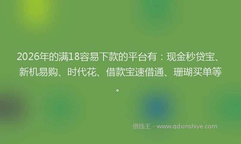 2026年的满18容易下款的平台有：现金秒贷宝、新机易购、时代花、借款宝速借通、珊瑚买单等。