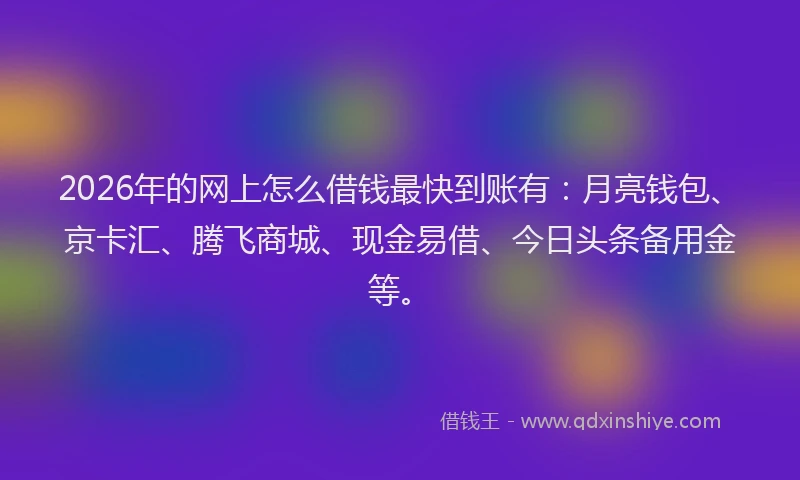 2026年的网上怎么借钱最快到账有：月亮钱包、京卡汇、腾飞商城、现金易借、今日头条备用金等。