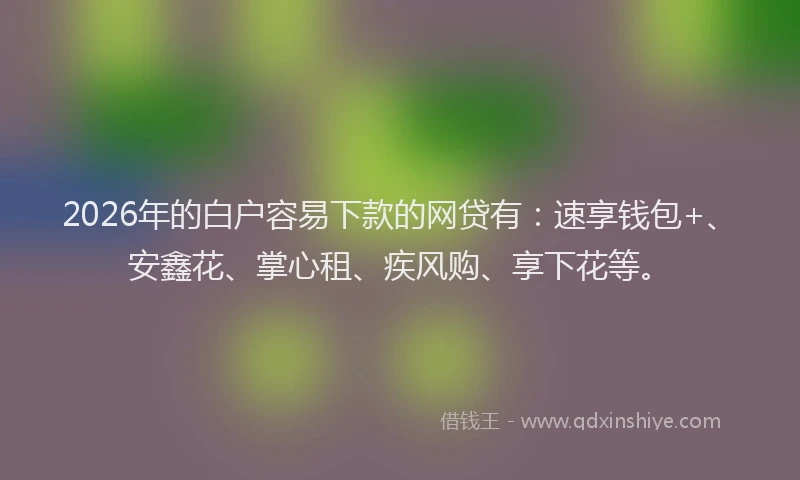 2026年的白户容易下款的网贷有：速享钱包+、安鑫花、掌心租、疾风购、享下花等。