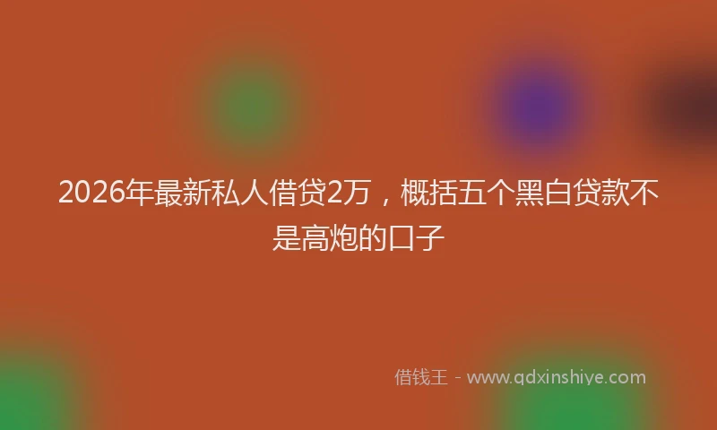 2026年最新私人借贷2万，概括五个黑白贷款不是高炮的口子