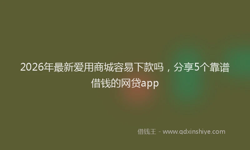 2026年最新爱用商城容易下款吗，分享5个靠谱借钱的网贷app