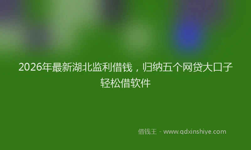 2026年最新湖北监利借钱，归纳五个网贷大口子轻松借软件
