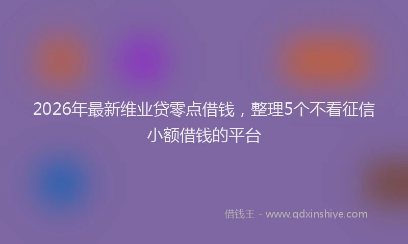 2026年最新维业贷零点借钱，整理5个不看征信小额借钱的平台