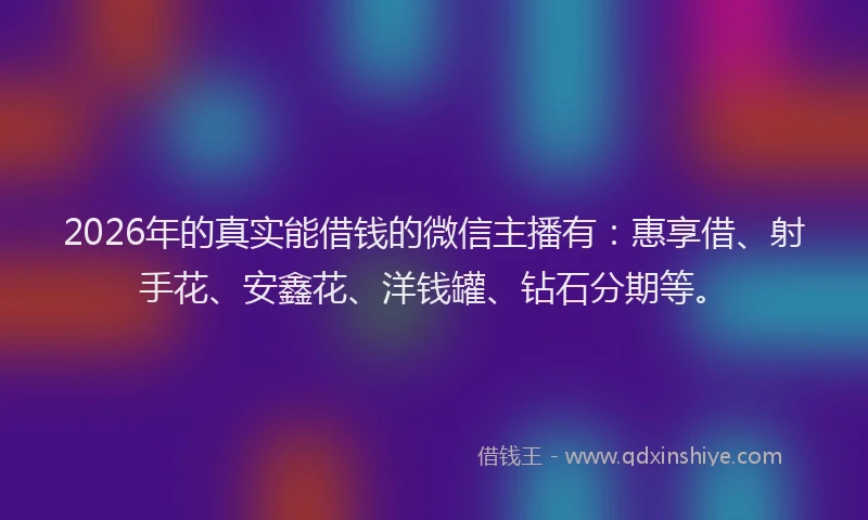 2026年的真实能借钱的微信主播有：惠享借、射手花、安鑫花、洋钱罐、钻石分期等。