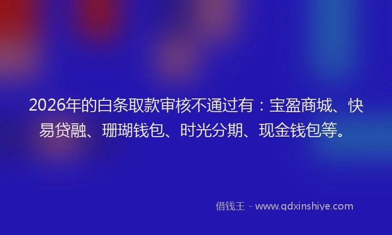 2026年的白条取款审核不通过有：宝盈商城、快易贷融、珊瑚钱包、时光分期、现金钱包等。