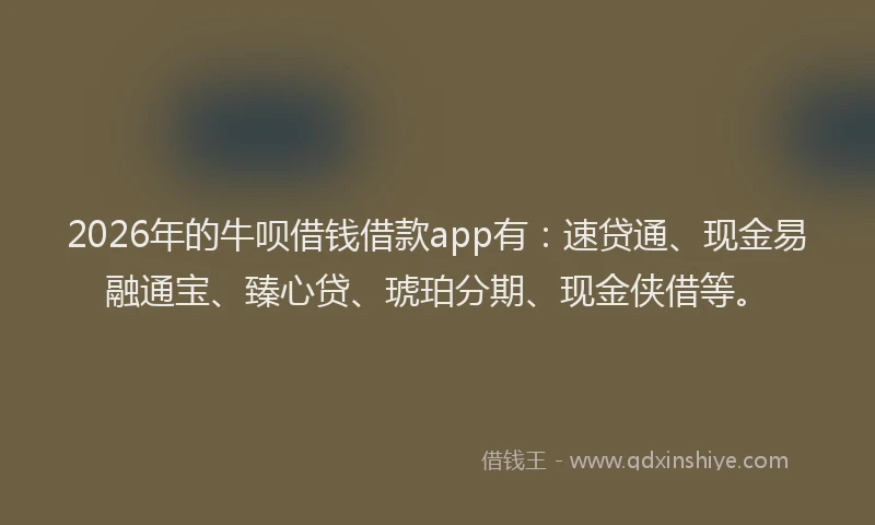2026年的牛呗借钱借款app有：速贷通、现金易融通宝、臻心贷、琥珀分期、现金侠借等。