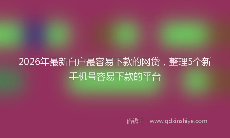 2026年最新白户最容易下款的网贷，整理5个新手机号容易下款的平台