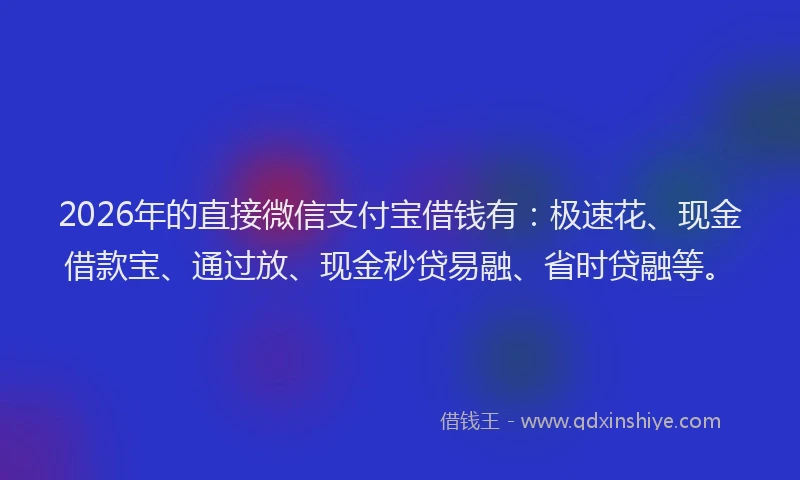 2026年的直接微信支付宝借钱有：极速花、现金借款宝、通过放、现金秒贷易融、省时贷融等。