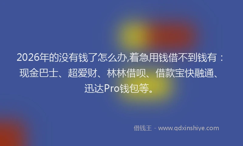 2026年的没有钱了怎么办,着急用钱借不到钱有：现金巴士、超爱财、林林借呗、借款宝快融通、迅达Pro钱包等。