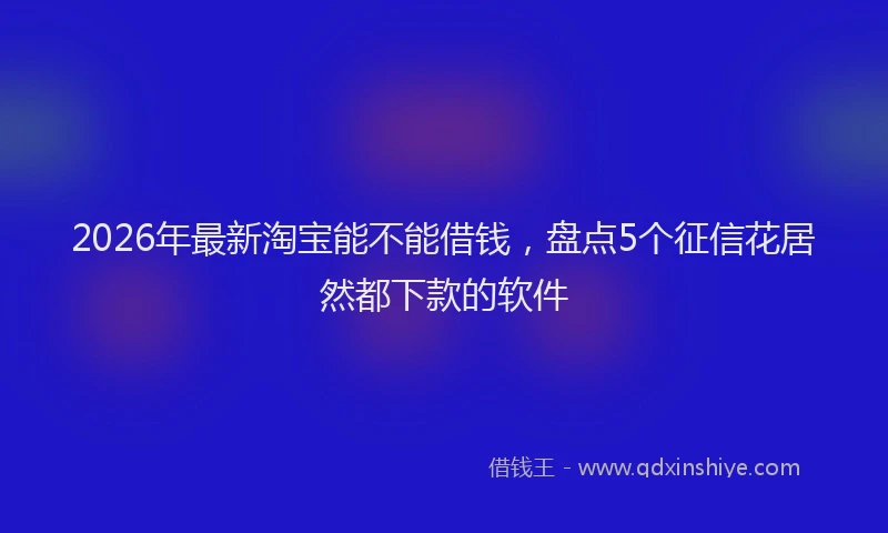 2026年最新淘宝能不能借钱，盘点5个征信花居然都下款的软件