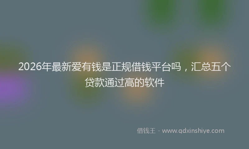 2026年最新爱有钱是正规借钱平台吗，汇总五个贷款通过高的软件