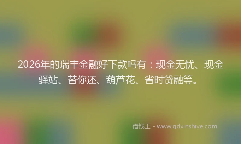 2026年的瑞丰金融好下款吗有：现金无忧、现金驿站、替你还、葫芦花、省时贷融等。