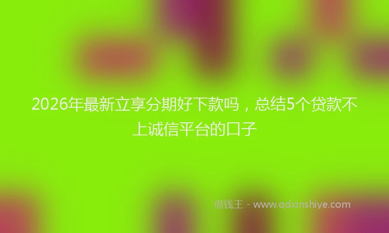 2026年最新立享分期好下款吗，总结5个贷款不上诚信平台的口子