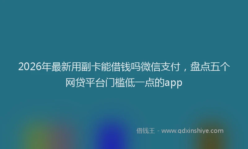 2026年最新用副卡能借钱吗微信支付，盘点五个网贷平台门槛低一点的app