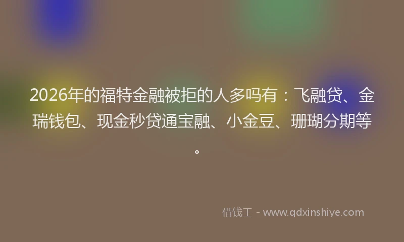 2026年的福特金融被拒的人多吗有：飞融贷、金瑞钱包、现金秒贷通宝融、小金豆、珊瑚分期等。