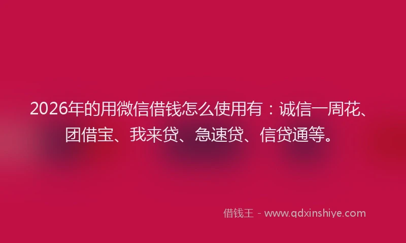 2026年的用微信借钱怎么使用有：诚信一周花、团借宝、我来贷、急速贷、信贷通等。