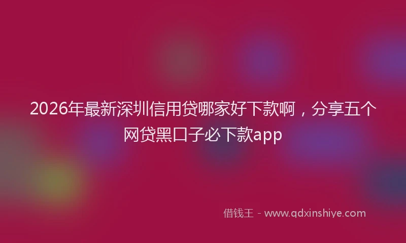 2026年最新深圳信用贷哪家好下款啊，分享五个网贷黑口子必下款app