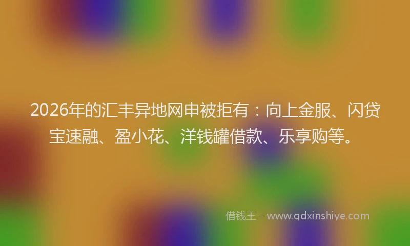 2026年的汇丰异地网申被拒有：向上金服、闪贷宝速融、盈小花、洋钱罐借款、乐享购等。