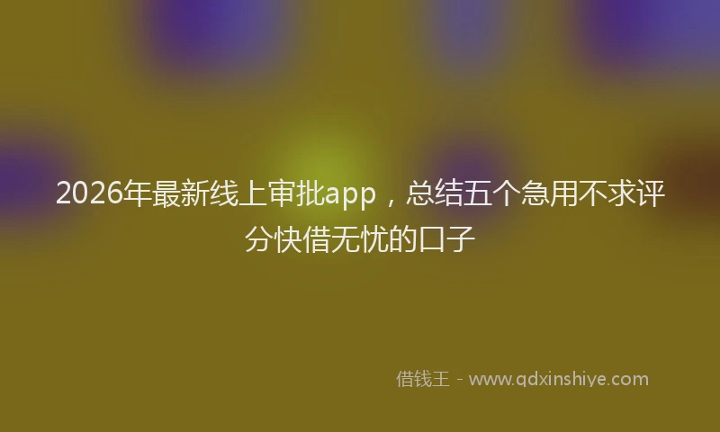 2026年最新线上审批app，总结五个急用不求评分快借无忧的口子