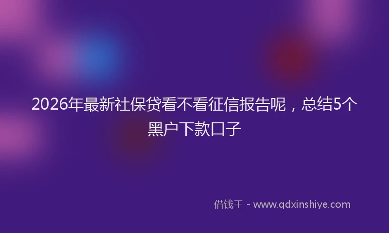 2026年最新社保贷看不看征信报告呢，总结5个黑户下款口子