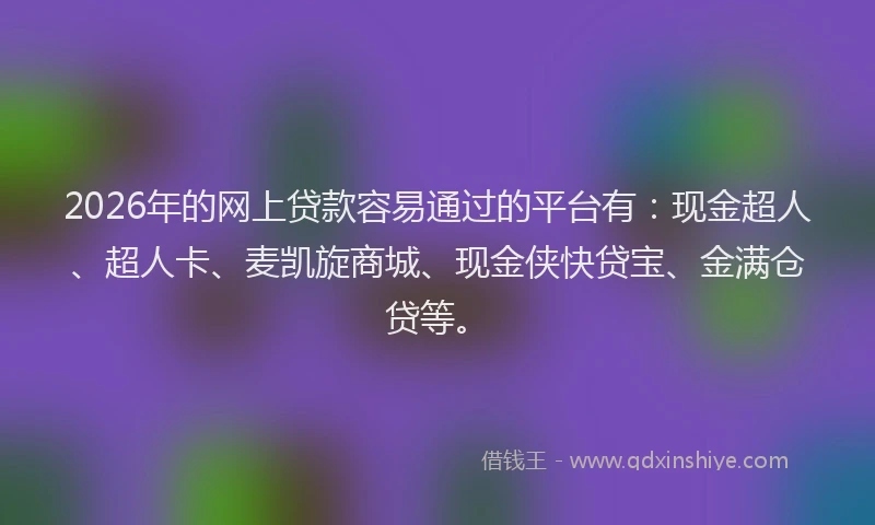 2026年的网上贷款容易通过的平台有：现金超人、超人卡、麦凯旋商城、现金侠快贷宝、金满仓贷等。