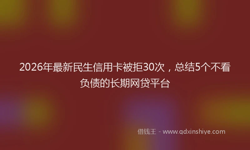2026年最新民生信用卡被拒30次，总结5个不看负债的长期网贷平台