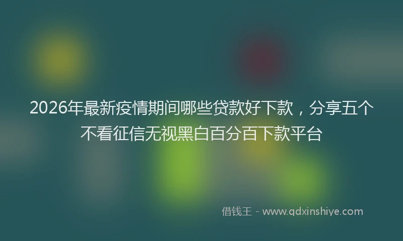 2026年最新疫情期间哪些贷款好下款，分享五个不看征信无视黑白百分百下款平台