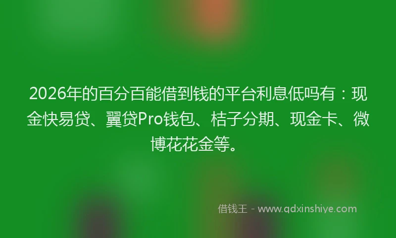 2026年的百分百能借到钱的平台利息低吗有：现金快易贷、翼贷Pro钱包、桔子分期、现金卡、微博花花金等。