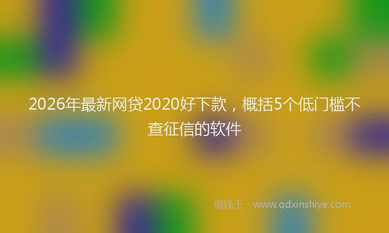 2026年最新网贷2020好下款，概括5个低门槛不查征信的软件